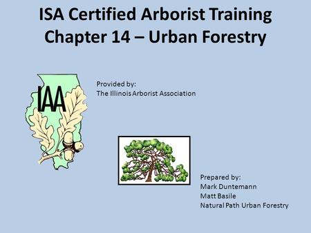 ISA Certified Arborist Training Chapter 14 – Urban Forestry Prepared by: Mark Duntemann Matt Basile Natural Path Urban Forestry Provided by: The Illinois.