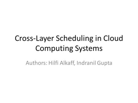 Cross-Layer Scheduling in Cloud Computing Systems Authors: Hilfi Alkaff, Indranil Gupta.