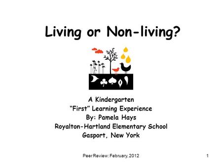 Living or Non-living? A Kindergarten “First” Learning Experience By: Pamela Hays Royalton-Hartland Elementary School Gasport, New York 1Peer Review: February,