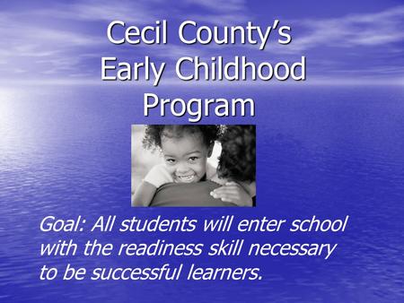 Cecil County’s Early Childhood Program Goal: All students will enter school with the readiness skill necessary to be successful learners.