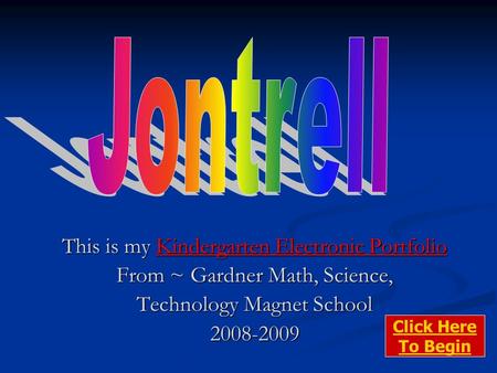 This is my Kindergarten Electronic Portfolio From ~ Gardner Math, Science, Technology Magnet School 2008-2009 Click Here To Begin.