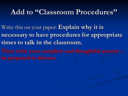 Add to “Classroom Procedures” Write this on your paper: Explain why it is necessary to have procedures for appropriate times to talk in the classroom.