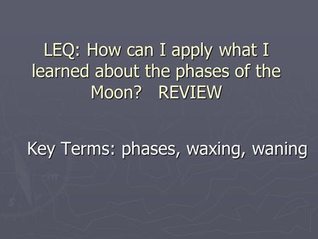 LEQ: How can I apply what I learned about the phases of the Moon? REVIEW Key Terms: phases, waxing, waning.