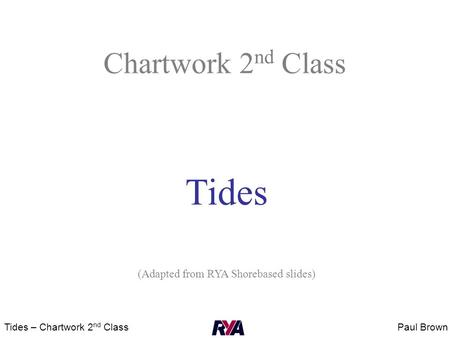 Paul BrownTides – Chartwork 2 nd Class Chartwork 2 nd Class Tides (Adapted from RYA Shorebased slides)