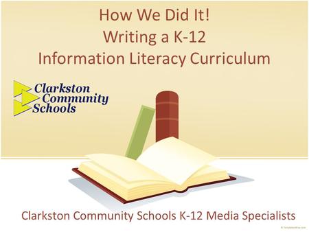 How We Did It! Writing a K-12 Information Literacy Curriculum Clarkston Community Schools K-12 Media Specialists.