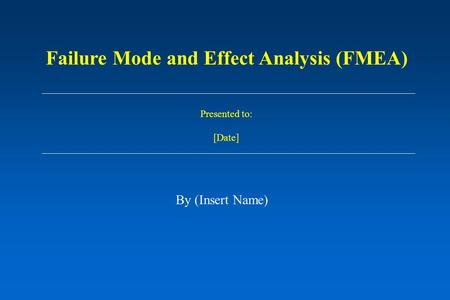 Presented to: [Date] By (Insert Name) Failure Mode and Effect Analysis (FMEA)