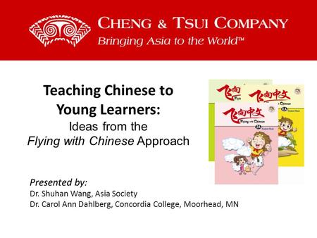 Teaching Chinese to Young Learners: Ideas from the Flying with Chinese Approach Presented by: Dr. Shuhan Wang, Asia Society Dr. Carol Ann Dahlberg, Concordia.