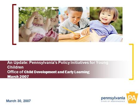 An Update: Pennsylvania's Policy Initiatives for Young Children Office of Child Development and Early Learning March 2007 March 30, 2007.