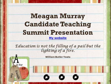 Meagan Murray Candidate Teaching Summit Presentation My website Education is not the filling of a pail but the lighting of a fire. William Butler Yeats.