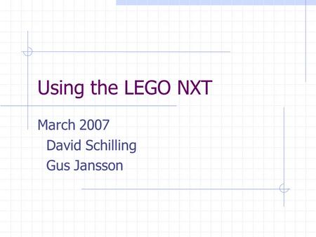Using the LEGO NXT March 2007 David Schilling Gus Jansson.