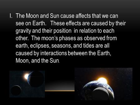 I.The Moon and Sun cause affects that we can see on Earth. These effects are caused by their gravity and their position in relation to each other. The.