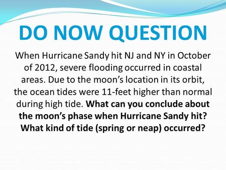 DO NOW QUESTION When Hurricane Sandy hit NJ and NY in October of 2012, severe flooding occurred in coastal areas. Due to the moon’s location in its orbit,