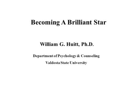 Becoming A Brilliant Star William G. Huitt, Ph.D. Department of Psychology & Counseling Valdosta State University.
