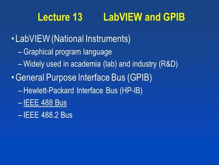 Lecture 13LabVIEW and GPIB LabVIEW (National Instruments) –Graphical program language –Widely used in academia (lab) and industry (R&D) General Purpose.