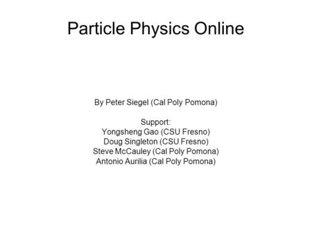 Particle Physics Online By Peter Siegel (Cal Poly Pomona)‏ Support: Yongsheng Gao (CSU Fresno)‏ Doug Singleton (CSU Fresno)‏ Steve McCauley (Cal Poly Pomona)‏