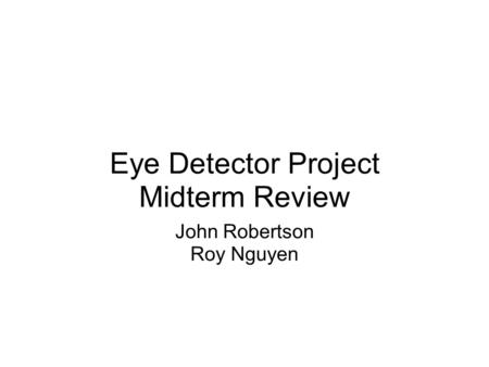 Eye Detector Project Midterm Review John Robertson Roy Nguyen.