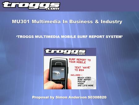 ‘TROGGS MULTIMEDIA MOBILE SURF REPORT SYSTEM’ MU301 Multimedia In Business & Industry Proposal by Simon Anderson S0308820.