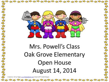 Mrs. Powell’s Class Oak Grove Elementary Open House August 14, 2014 Created by: Ashley Magee, www.firstgradebrain.com Graphics © ThistleGirlDesignswww.firstgradebrain.com.