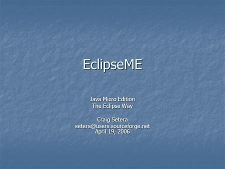 EclipseME Java Micro Edition The Eclipse Way Craig Setera April 19, 2006.