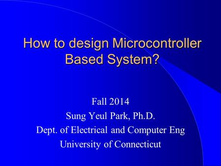 How to design Microcontroller Based System? Fall 2014 Sung Yeul Park, Ph.D. Dept. of Electrical and Computer Eng University of Connecticut.