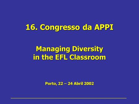 16. Congresso da APPI Managing Diversity in the EFL Classroom Porto, 22 – 24 Abril 2002.