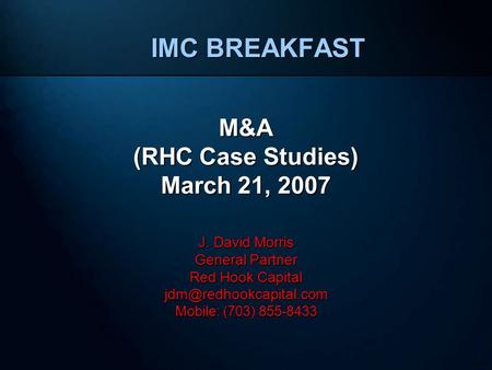 230024 IMC BREAKFAST M&A (RHC Case Studies) March 21, 2007 J. David Morris General Partner Red Hook Capital Mobile: (703) 855-8433.
