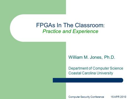 Computer Security Conference 15 APR 2010 FPGAs In The Classroom : Practice and Experience William M. Jones, Ph.D. Department of Computer Science Coastal.