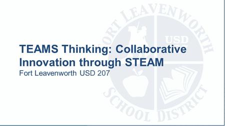 Fort Leavenworth USD 207 TEAMS Thinking: Collaborative Innovation through STEAM.