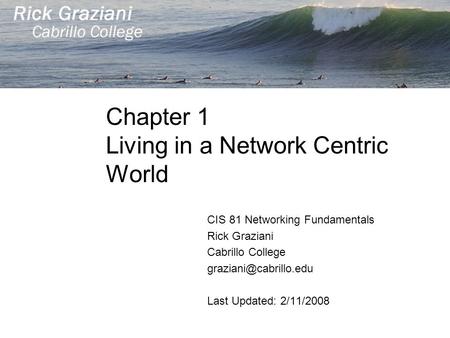 Chapter 1 Living in a Network Centric World CIS 81 Networking Fundamentals Rick Graziani Cabrillo College Last Updated: 2/11/2008.