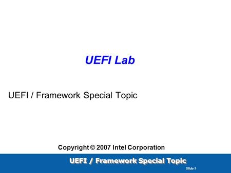 UEFI / Framework Special Topic Slide 1 UEFI Lab UEFI / Framework Special Topic Copyright © 2007 Intel Corporation.