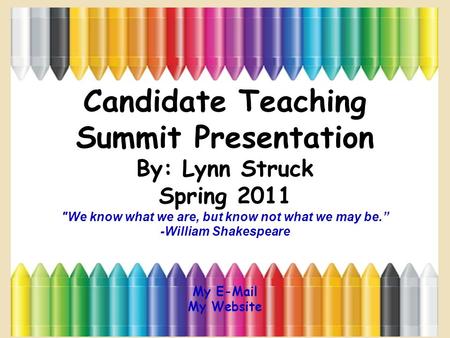Candidate Teaching Summit Presentation By: Lynn Struck Spring 2011 We know what we are, but know not what we may be.” -William Shakespeare My E-Mail My.
