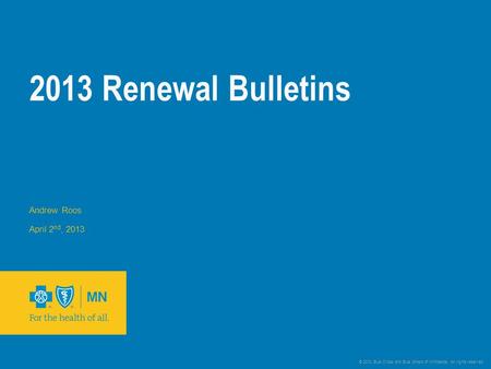© 2012 Blue Cross and Blue Shield of Minnesota. All rights reserved. 2013 Renewal Bulletins Andrew Roos April 2 nd, 2013.