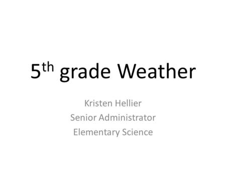 5 th grade Weather Kristen Hellier Senior Administrator Elementary Science.