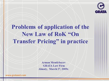 Problems of application of the New Law of RoK “On Transfer Pricing” in practice Arman Mendybayev GRATA Law Firm Аlmaty, March 27, 2009г.