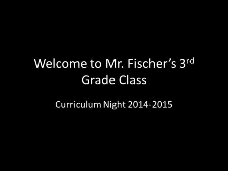 Welcome to Mr. Fischer’s 3 rd Grade Class Curriculum Night 2014-2015.