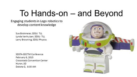 To Hands-on – and Beyond Engaging students in Lego robotics to develop content knowledge SDSTA-SDCTM Conference February 6, 2015 Crossroads Convention.