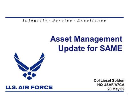I n t e g r i t y - S e r v i c e - E x c e l l e n c e Asset Management Update for SAME 1 Col Liesel Golden HQ USAF/A7CA 28 May 09.