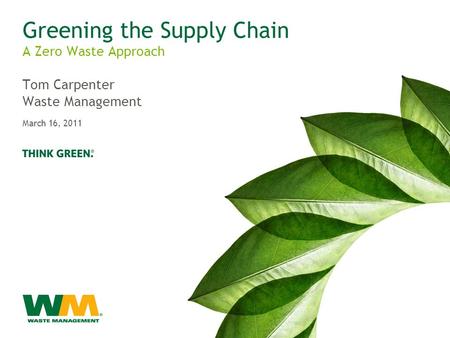 Greening the Supply Chain Tom Carpenter Waste Management A Zero Waste Approach March 16, 2011.