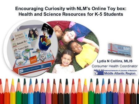 Encouraging Curiosity with NLM's Online Toy box: Health and Science Resources for K-5 Students Lydia N Collins, MLIS Consumer Health Coordinator.