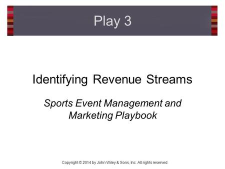 Copyright © 2014 by John Wiley & Sons, Inc. All rights reserved. Identifying Revenue Streams Sports Event Management and Marketing Playbook Play 3.