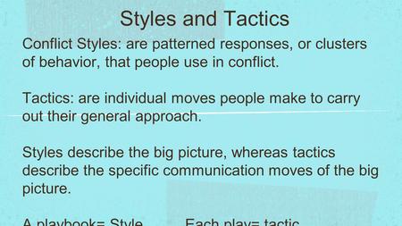 Styles and Tactics Conflict Styles: are patterned responses, or clusters of behavior, that people use in conflict. Tactics: are individual moves people.