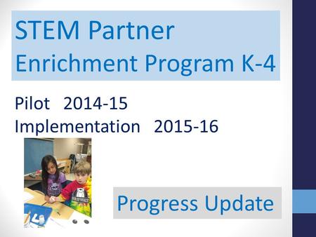 STEM Partner Enrichment Program K-4 Pilot 2014-15 Implementation 2015-16 Progress Update.