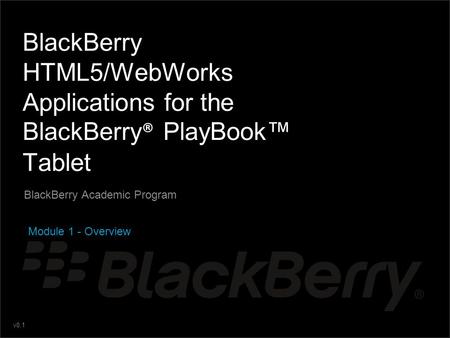 V0.1 BlackBerry HTML5/WebWorks Applications for the BlackBerry ® PlayBook™ Tablet BlackBerry Academic Program Module 1 - Overview.