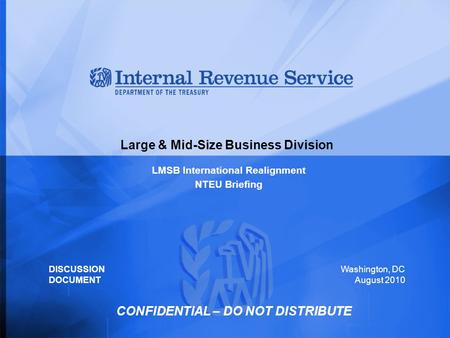 Large & Mid-Size Business Division LMSB International Realignment NTEU Briefing Washington, DC August 2010 DISCUSSION DOCUMENT CONFIDENTIAL – DO NOT DISTRIBUTE.