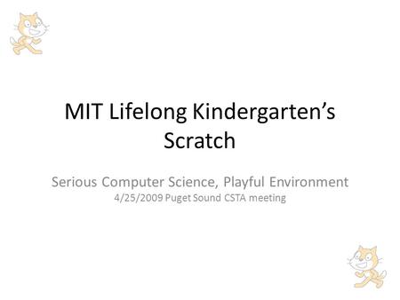 MIT Lifelong Kindergarten’s Scratch Serious Computer Science, Playful Environment 4/25/2009 Puget Sound CSTA meeting.