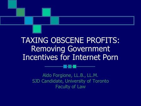 TAXING OBSCENE PROFITS: Removing Government Incentives for Internet Porn Aldo Forgione, LL.B., LL.M. SJD Candidate, University of Toronto Faculty of Law.