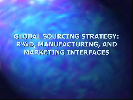 GLOBAL SOURCING STRATEGY: R%D, MANUFACTURING, AND MARKETING INTERFACES.