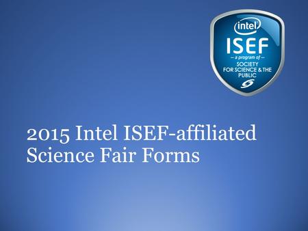 2015 Intel ISEF-affiliated Science Fair Forms. Forms??? Required by the Society for Science and the Public and Intel ISEF for all projects competing in.