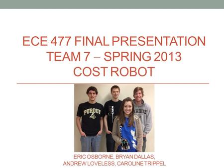 ECE 477 FINAL PRESENTATION TEAM 7  SPRING 2013 COST ROBOT ERIC OSBORNE, BRYAN DALLAS, ANDREW LOVELESS, CAROLINE TRIPPEL.