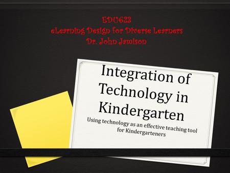 Integration of Technology in Kindergarten Using technology as an effective teaching tool for Kindergarteners EDU623 eLearning Design for Diverse Learners.